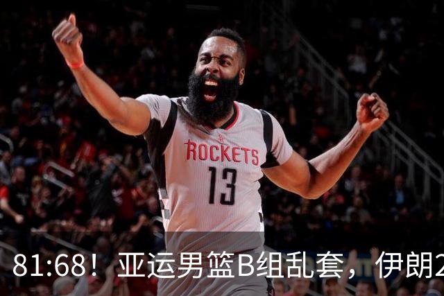 81:68！亚运男篮B组乱套，伊朗2连胜抢先出线，中国男篮赢球=避开